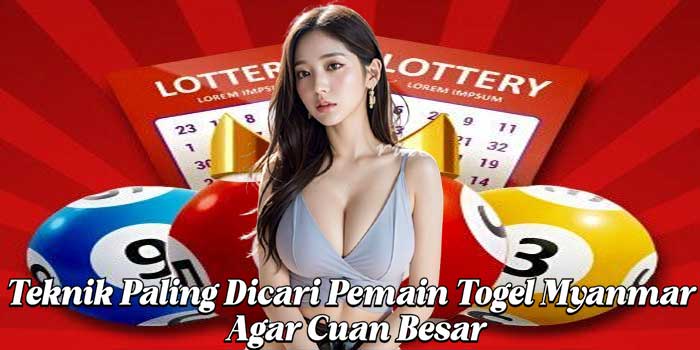 Teknik Paling Dicari Pemain Togel Myanmar Agar Cuan Besar